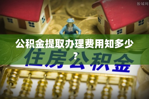 宝应县公积金提取办理费用知多少？