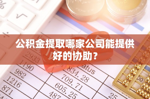 宝应县公积金提取哪家公司能提供好的协助？